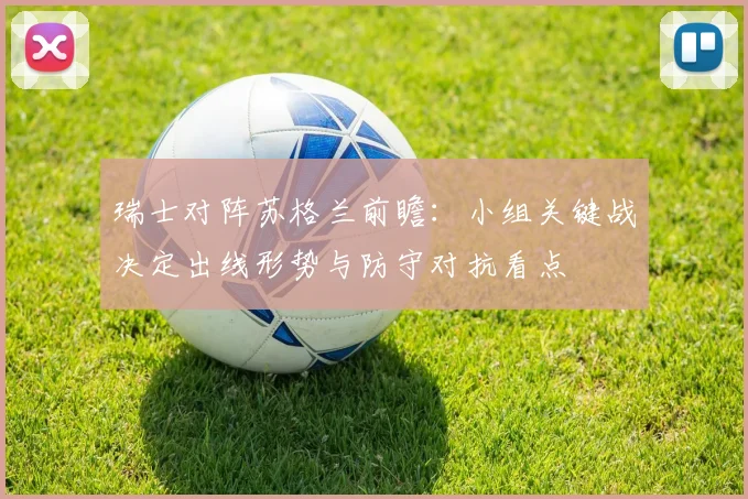 瑞士对阵苏格兰前瞻：小组关键战决定出线形势与防守对抗看点