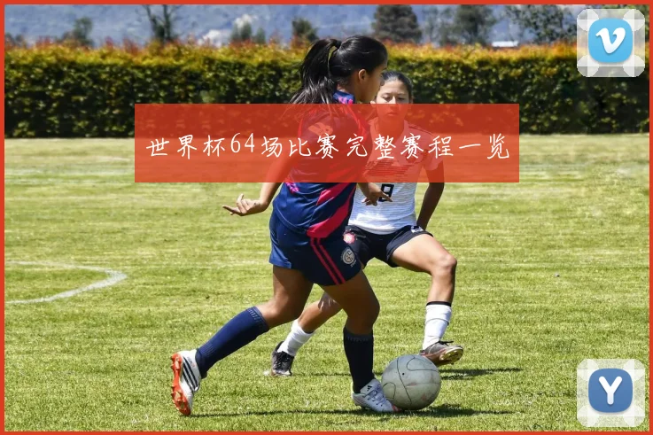 世界杯64场比赛完整赛程一览