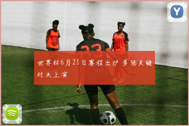 世界杯6月21日赛程出炉 多场关键对决上演