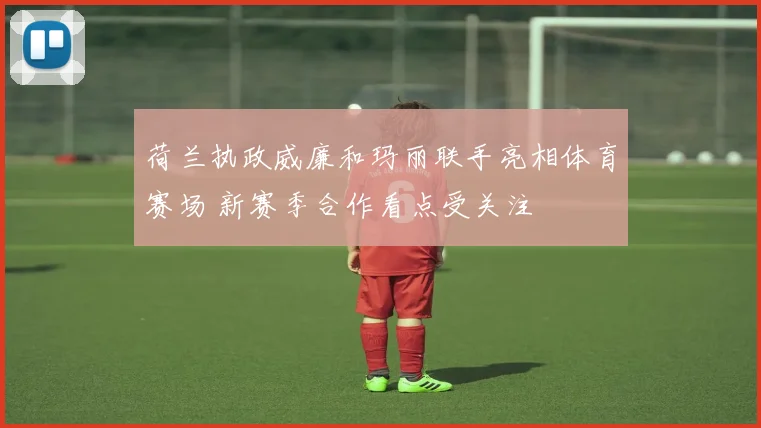 荷兰执政威廉和玛丽联手亮相体育赛场 新赛季合作看点受关注