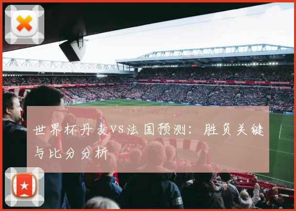 世界杯丹麦vs法国预测：胜负关键与比分分析