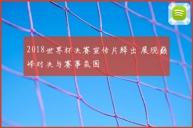 2018世界杯决赛宣传片释出 展现巅峰对决与赛事氛围