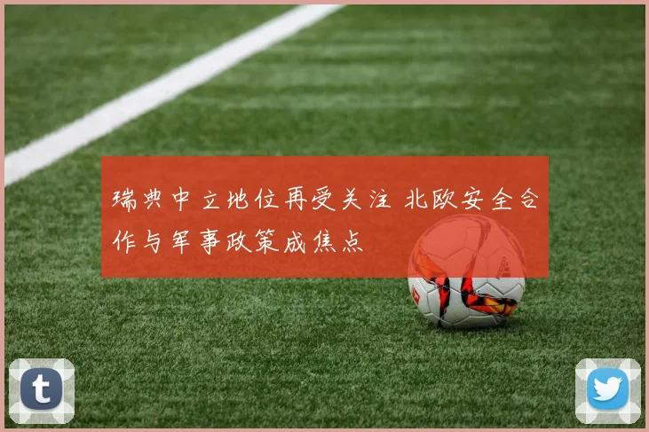 瑞典中立地位再受关注 北欧安全合作与军事政策成焦点