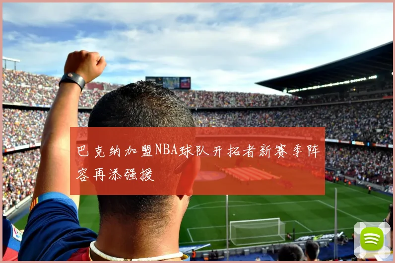 巴克纳加盟NBA球队开拓者新赛季阵容再添强援