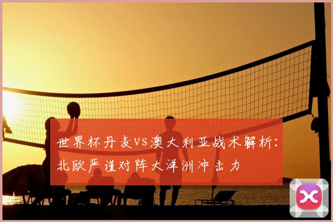 世界杯丹麦vs澳大利亚战术解析:北欧严谨对阵大洋洲冲击力