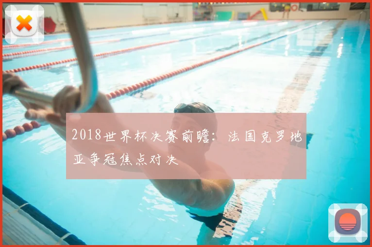 2018世界杯决赛前瞻：法国克罗地亚争冠焦点对决