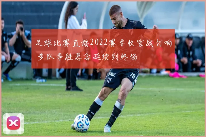 足球比赛直播2022赛季收官战打响 多队争胜悬念延续到终场