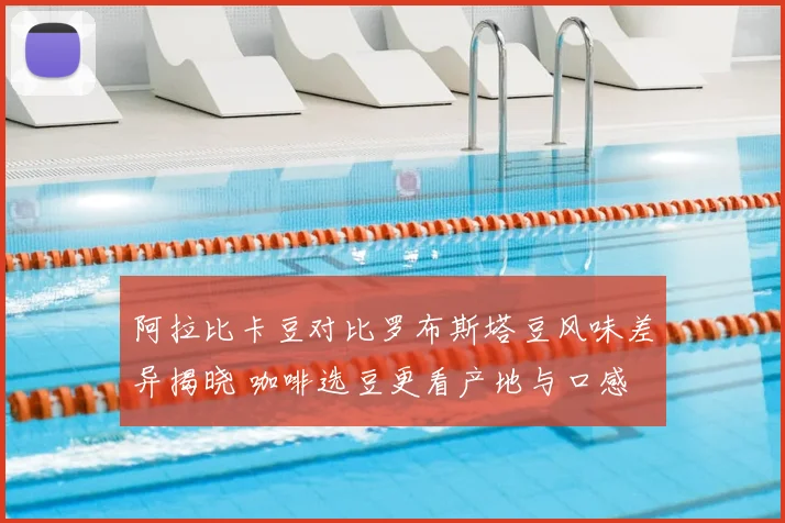 阿拉比卡豆对比罗布斯塔豆风味差异揭晓 咖啡选豆更看产地与口感