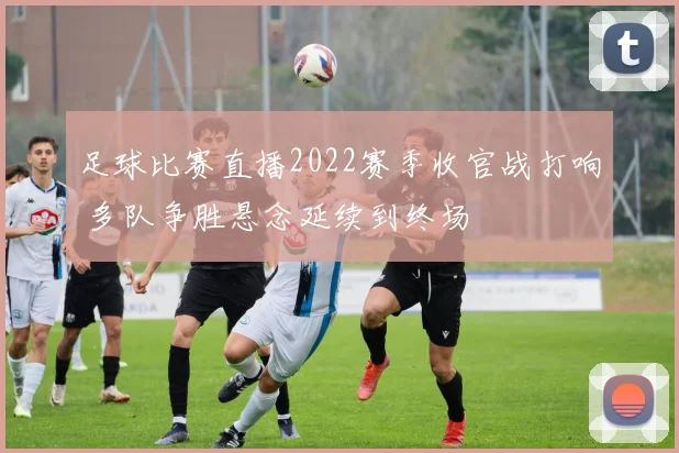 足球比赛直播2022赛季收官战打响 多队争胜悬念延续到终场