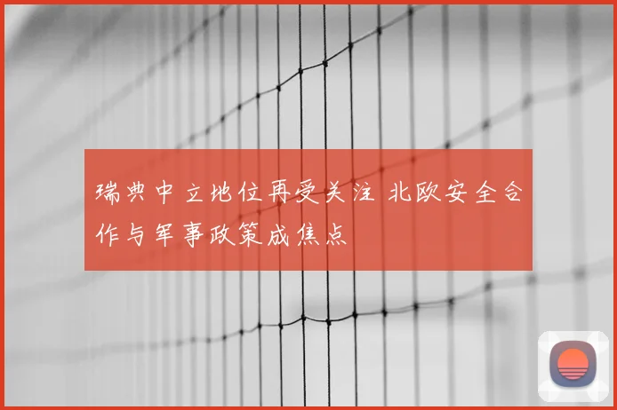 瑞典中立地位再受关注 北欧安全合作与军事政策成焦点