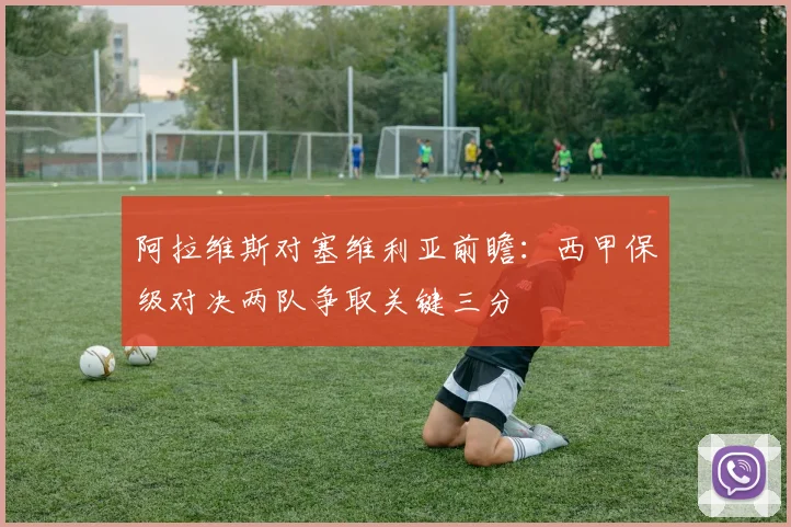 阿拉维斯对塞维利亚前瞻：西甲保级对决两队争取关键三分