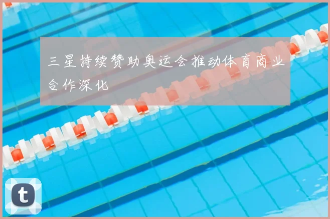 三星持续赞助奥运会推动体育商业合作深化