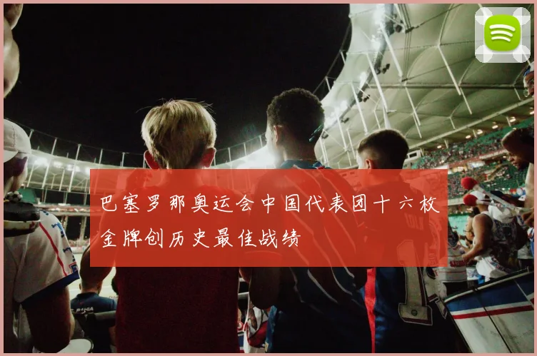 巴塞罗那奥运会中国代表团十六枚金牌创历史最佳战绩