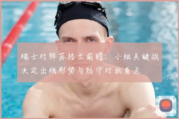 瑞士对阵苏格兰前瞻：小组关键战决定出线形势与防守对抗看点