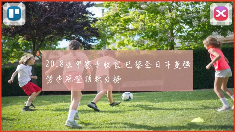 2018法甲赛季收官 巴黎圣日耳曼强势夺冠登顶积分榜