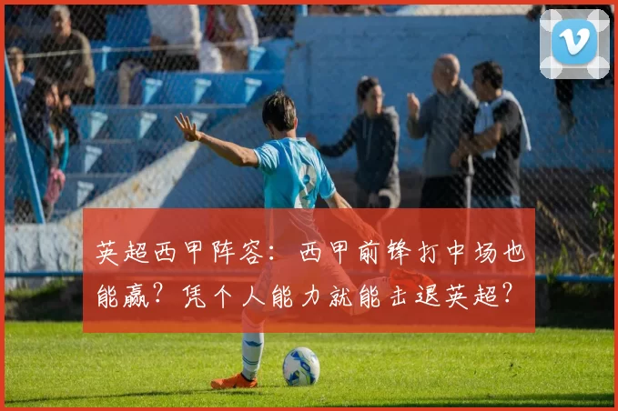 英超西甲阵容：西甲前锋打中场也能赢？凭个人能力就能击退英超？