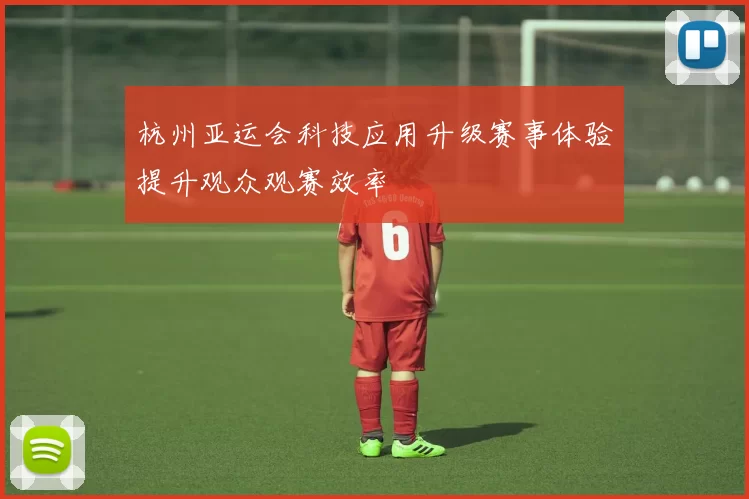 杭州亚运会科技应用升级赛事体验提升观众观赛效率