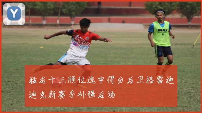 猛龙十三顺位选中得分后卫格雷迪迪克新赛季补强后场