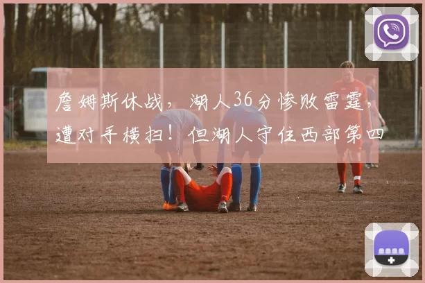 詹姆斯休战，湖人36分惨败雷霆，遭对手横扫！但湖人守住西部第四