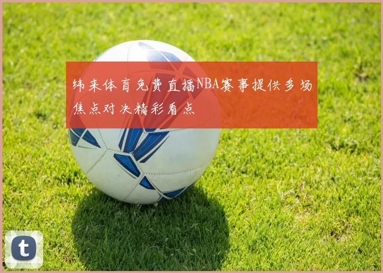 纬来体育免费直播NBA赛事提供多场焦点对决精彩看点