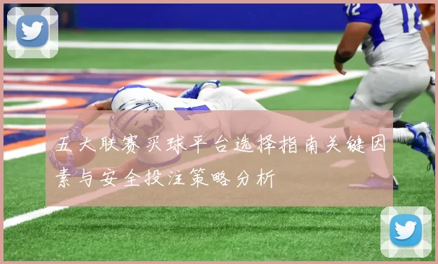 五大联赛买球平台选择指南关键因素与安全投注策略分析