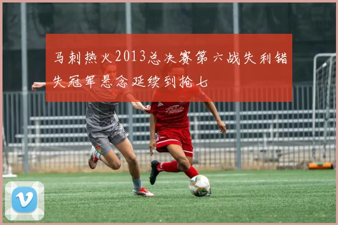 马刺热火2013总决赛第六战失利错失冠军悬念延续到抢七
