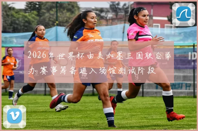 2026年世界杯由美加墨三国联合举办 赛事筹备进入场馆测试阶段