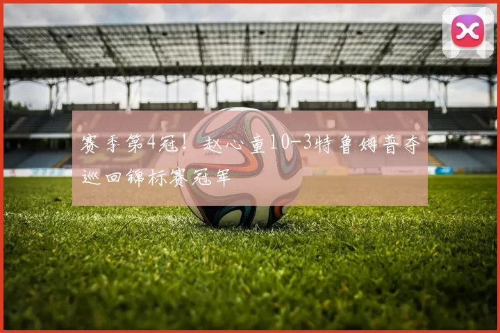 赛季第4冠！赵心童10-3特鲁姆普夺巡回锦标赛冠军