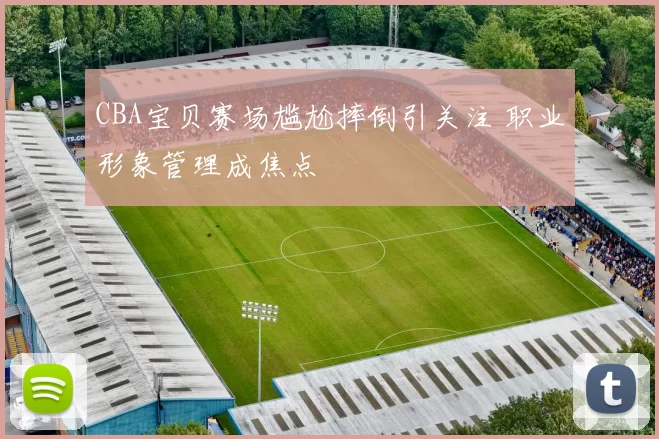 CBA宝贝赛场尴尬摔倒引关注 职业形象管理成焦点