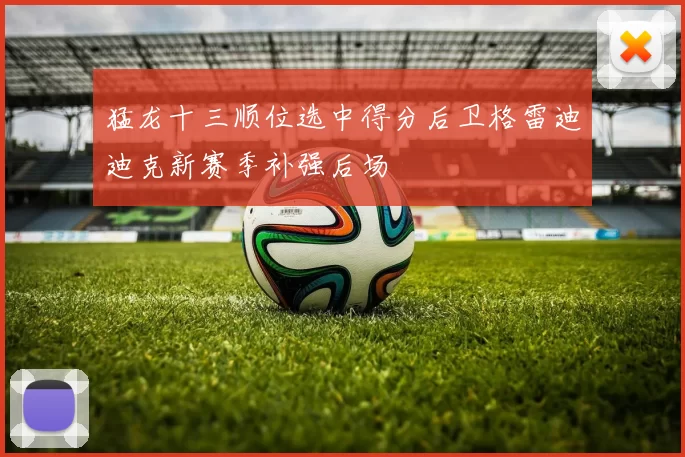 猛龙十三顺位选中得分后卫格雷迪迪克新赛季补强后场