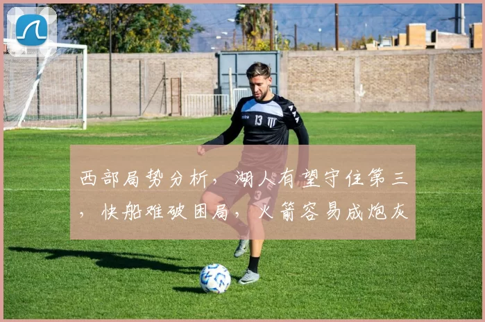 西部局势分析，湖人有望守住第三，快船难破困局，火箭容易成炮灰